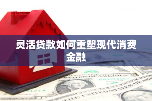 乌当灵活贷款如何重塑现代消费金融