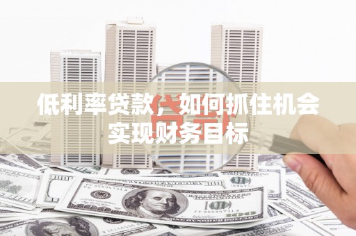 乌当低利率贷款，如何抓住机会实现财务目标