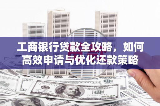 乌当工商银行贷款全攻略，如何高效申请与优化还款策略