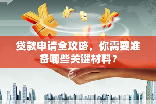 乌当贷款申请全攻略，你需要准备哪些关键材料？