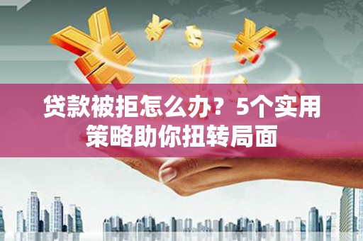 乌当贷款被拒怎么办？5个实用策略助你扭转局面