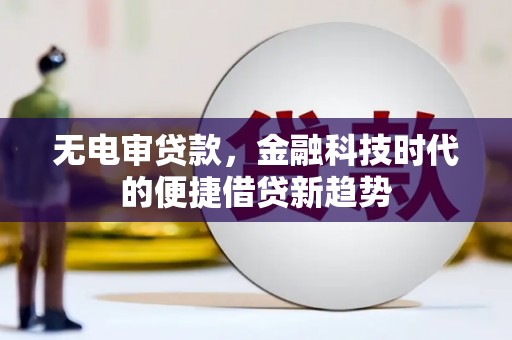 乌当无电审贷款，金融科技时代的便捷借贷新趋势