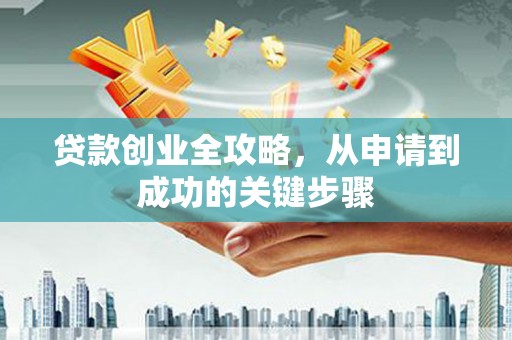 乌当贷款创业全攻略，从申请到成功的关键步骤