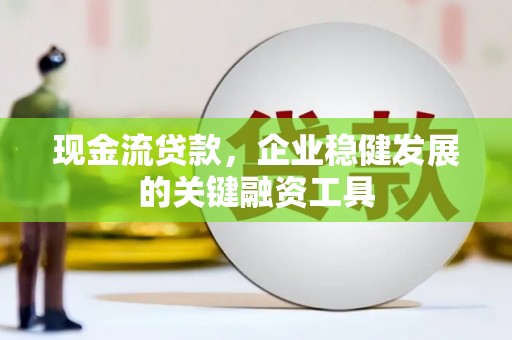 乌当现金流贷款，企业稳健发展的关键融资工具