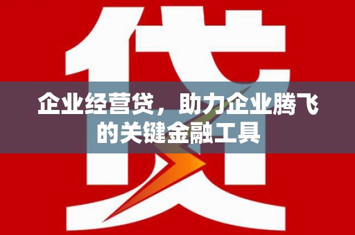 乌当企业经营贷，助力企业腾飞的关键金融工具