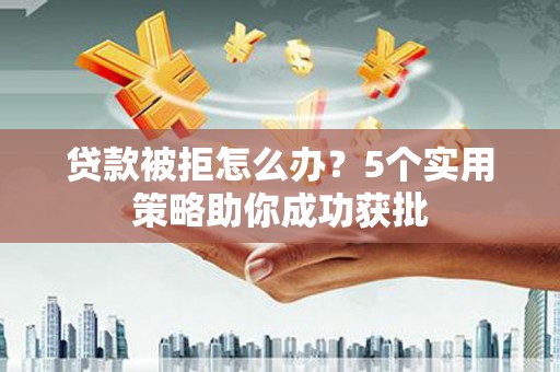 乌当贷款被拒怎么办？5个实用策略助你成功获批