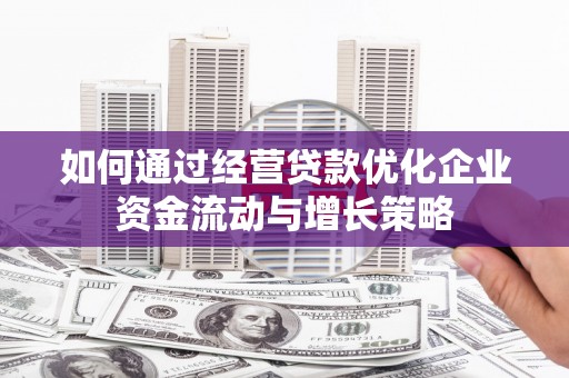 乌当如何通过经营贷款优化企业资金流动与增长策略