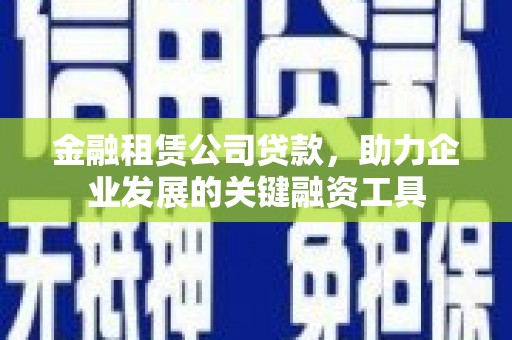 乌当金融租赁公司贷款，助力企业发展的关键融资工具
