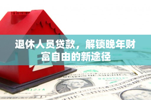 乌当退休人员贷款，解锁晚年财富自由的新途径