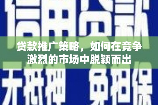 乌当贷款推广策略，如何在竞争激烈的市场中脱颖而出