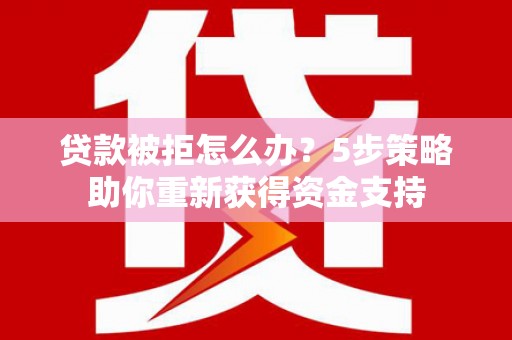 乌当贷款被拒怎么办？5步策略助你重新获得资金支持