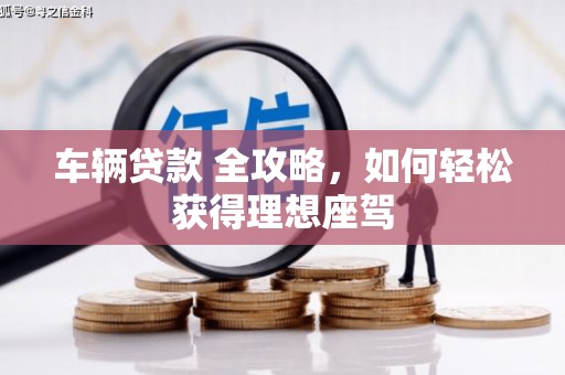 乌当车辆贷款 全攻略，如何轻松获得理想座驾