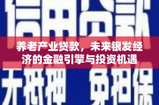 乌当养老产业贷款，未来银发经济的金融引擎与投资机遇