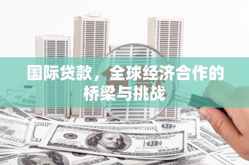 乌当国际贷款，全球经济合作的桥梁与挑战