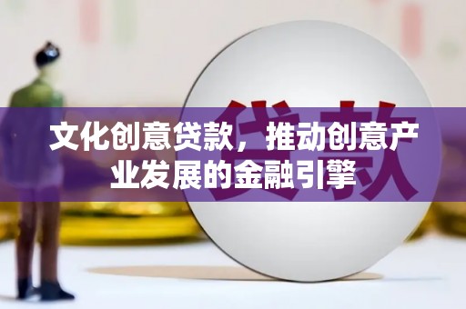 乌当文化创意贷款，推动创意产业发展的金融引擎