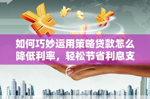 乌当如何巧妙运用策略贷款怎么降低利率，轻松节省利息支出
