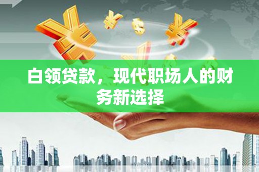 乌当白领贷款，现代职场人的财务新选择