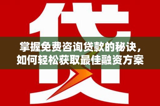 乌当掌握免费咨询贷款的秘诀，如何轻松获取最佳融资方案