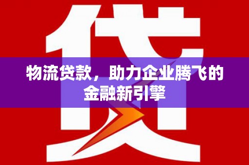 乌当物流贷款，助力企业腾飞的金融新引擎