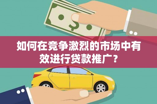 乌当如何在竞争激烈的市场中有效进行贷款推广？