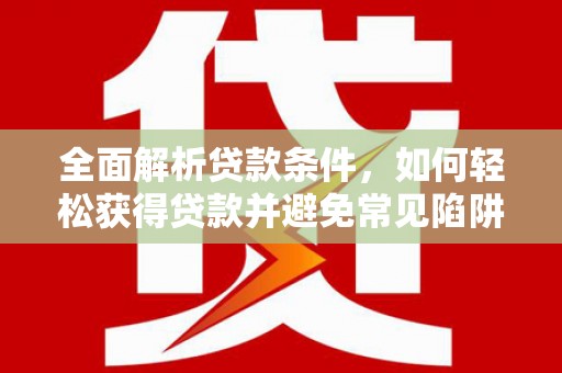 乌当全面解析贷款条件，如何轻松获得贷款并避免常见陷阱
