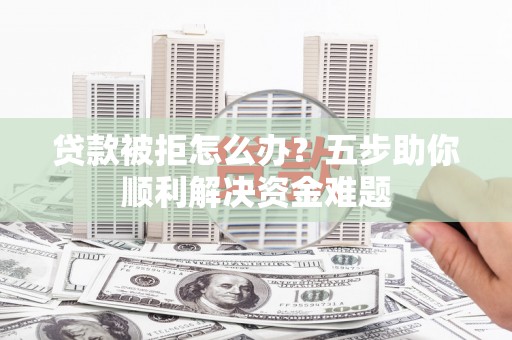 乌当贷款被拒怎么办？五步助你顺利解决资金难题