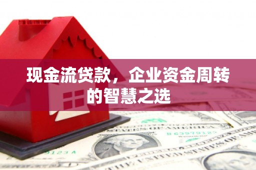 乌当现金流贷款，企业资金周转的智慧之选