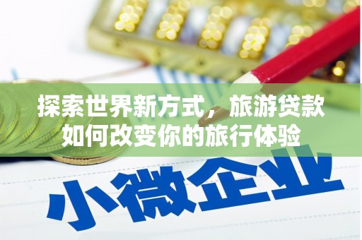乌当探索世界新方式，旅游贷款如何改变你的旅行体验