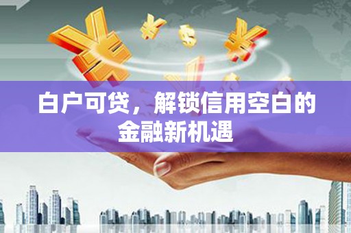 乌当白户可贷，解锁信用空白的金融新机遇