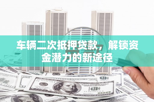 乌当车辆二次抵押贷款，解锁资金潜力的新途径