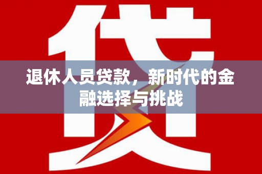 乌当退休人员贷款，新时代的金融选择与挑战