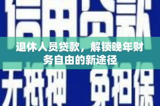 乌当退休人员贷款，解锁晚年财务自由的新途径