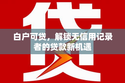 乌当白户可贷，解锁无信用记录者的贷款新机遇