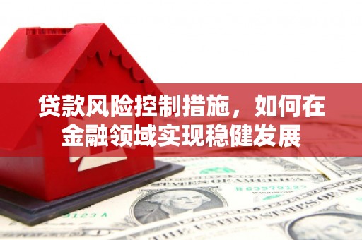 乌当贷款风险控制措施，如何在金融领域实现稳健发展
