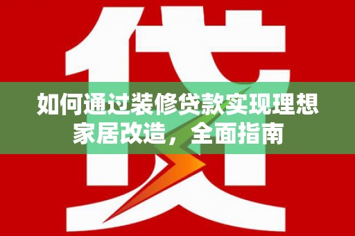 乌当如何通过装修贷款实现理想家居改造，全面指南