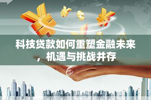 乌当科技贷款如何重塑金融未来，机遇与挑战并存