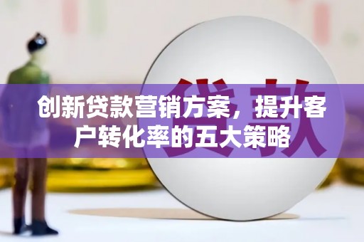 乌当创新贷款营销方案，提升客户转化率的五大策略