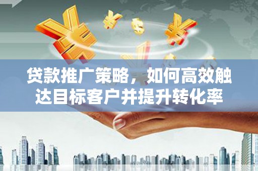 乌当贷款推广策略，如何高效触达目标客户并提升转化率