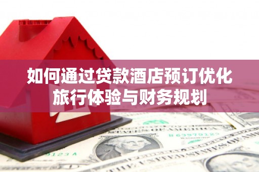 乌当如何通过贷款酒店预订优化旅行体验与财务规划