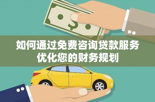 乌当如何通过免费咨询贷款服务优化您的财务规划