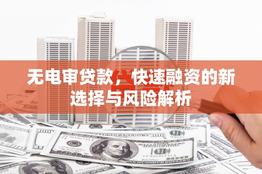 乌当无电审贷款，快速融资的新选择与风险解析