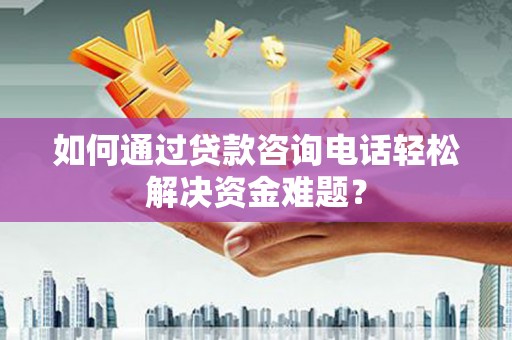乌当如何通过贷款咨询电话轻松解决资金难题？