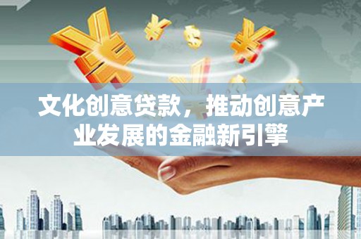 乌当文化创意贷款，推动创意产业发展的金融新引擎