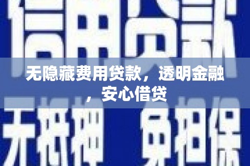 乌当无隐藏费用贷款，透明金融，安心借贷