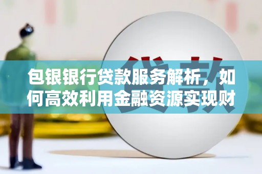 乌当包银银行贷款服务解析，如何高效利用金融资源实现财富增长