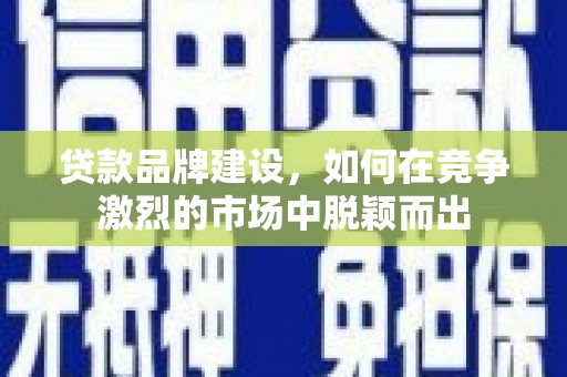乌当贷款品牌建设，如何在竞争激烈的市场中脱颖而出