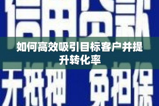 乌当如何高效吸引目标客户并提升转化率