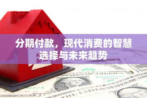 乌当分期付款，现代消费的智慧选择与未来趋势