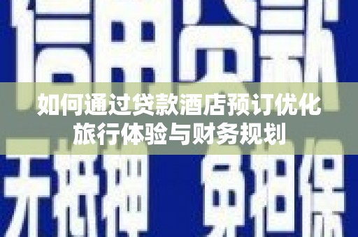 乌当如何通过贷款酒店预订优化旅行体验与财务规划