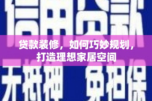 乌当贷款装修，如何巧妙规划，打造理想家居空间